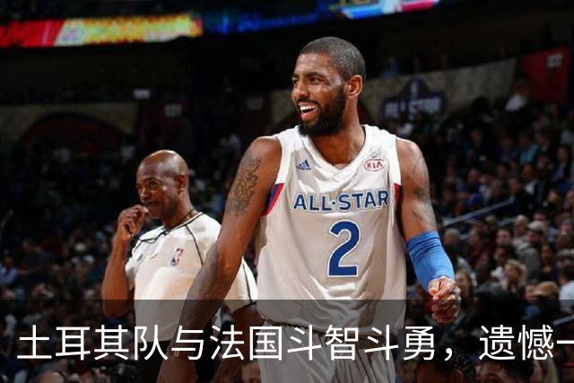 土耳其队与法国斗智斗勇，遗憾一球落败