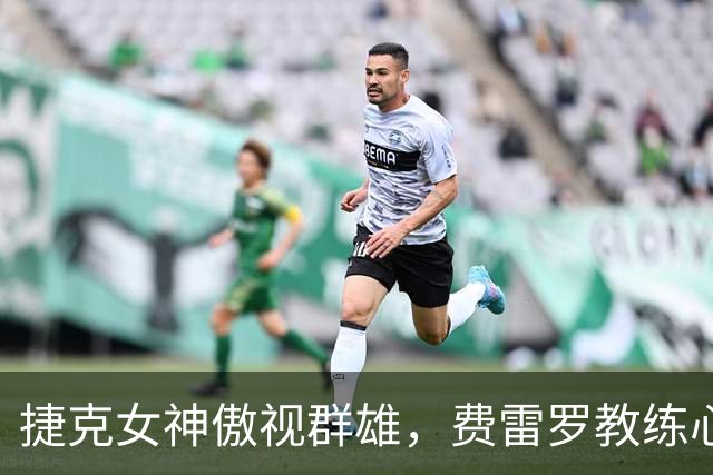 捷克女神傲视群雄，费雷罗教练心事重重